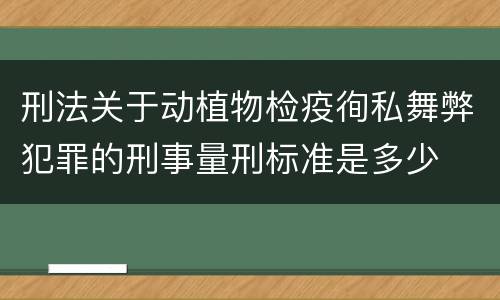 刑法关于动植物检疫徇私舞弊犯罪的刑事量刑标准是多少