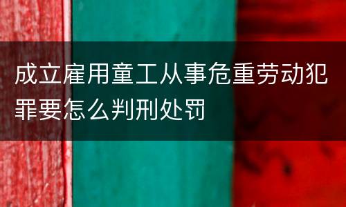 成立雇用童工从事危重劳动犯罪要怎么判刑处罚
