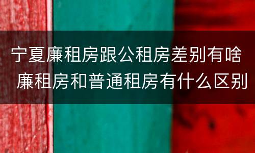 宁夏廉租房跟公租房差别有啥 廉租房和普通租房有什么区别