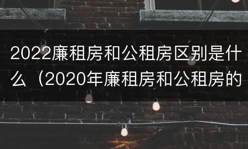 2022廉租房和公租房区别是什么（2020年廉租房和公租房的区别）
