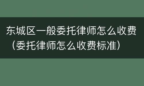 东城区一般委托律师怎么收费（委托律师怎么收费标准）