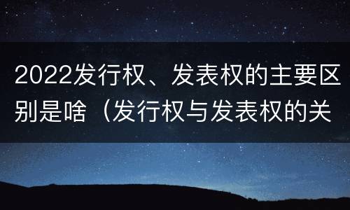 2022发行权、发表权的主要区别是啥（发行权与发表权的关系）