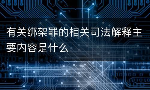 有关绑架罪的相关司法解释主要内容是什么