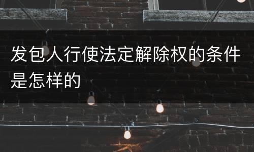发包人行使法定解除权的条件是怎样的