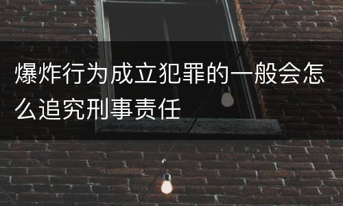 爆炸行为成立犯罪的一般会怎么追究刑事责任
