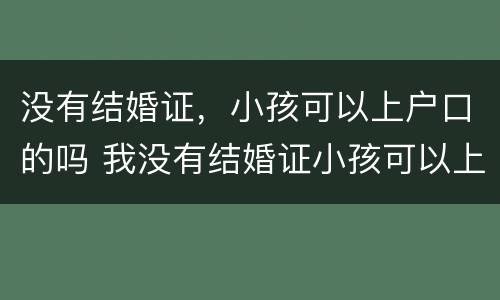 没有结婚证，小孩可以上户口的吗 我没有结婚证小孩可以上户口吗??
