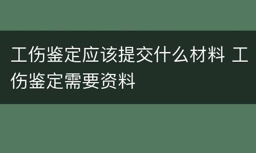 工伤鉴定应该提交什么材料 工伤鉴定需要资料