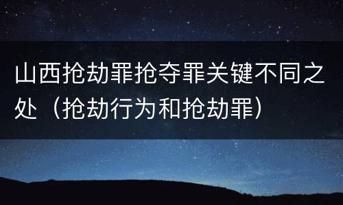 山西抢劫罪抢夺罪关键不同之处（抢劫行为和抢劫罪）