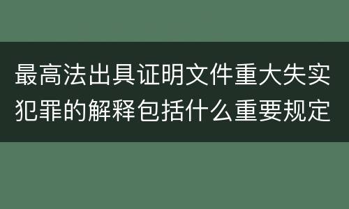 最高法出具证明文件重大失实犯罪的解释包括什么重要规定