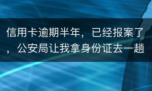 信用卡逾期半年，已经报案了，公安局让我拿身份证去一趟，去了会不会有事啊