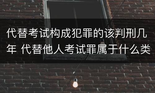 代替考试构成犯罪的该判刑几年 代替他人考试罪属于什么类犯罪