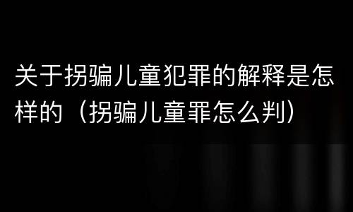 关于拐骗儿童犯罪的解释是怎样的（拐骗儿童罪怎么判）