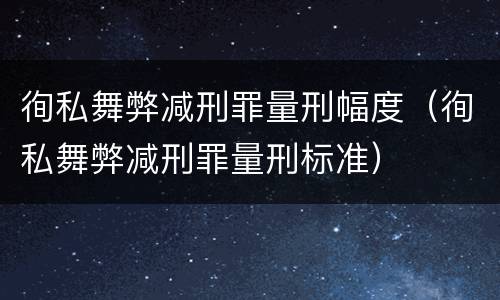 徇私舞弊减刑罪量刑幅度（徇私舞弊减刑罪量刑标准）