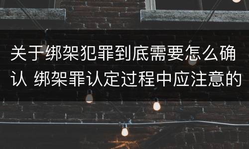 关于绑架犯罪到底需要怎么确认 绑架罪认定过程中应注意的问题