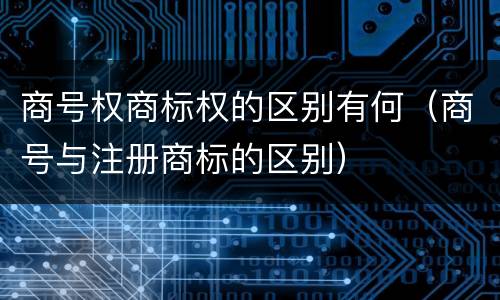 商号权商标权的区别有何（商号与注册商标的区别）