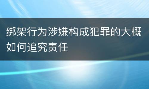 绑架行为涉嫌构成犯罪的大概如何追究责任