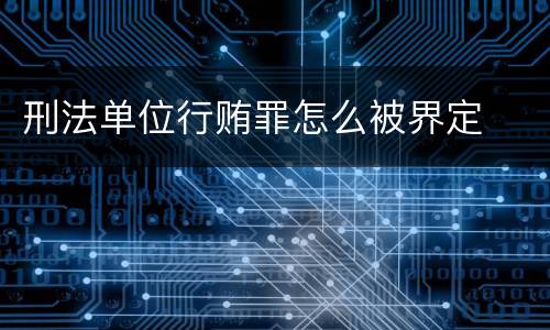 刑法单位行贿罪怎么被界定