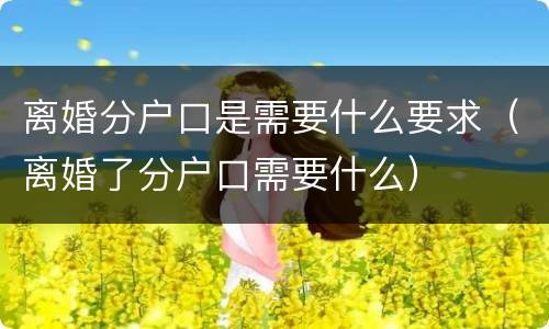 离婚分户口是需要什么要求（离婚了分户口需要什么）