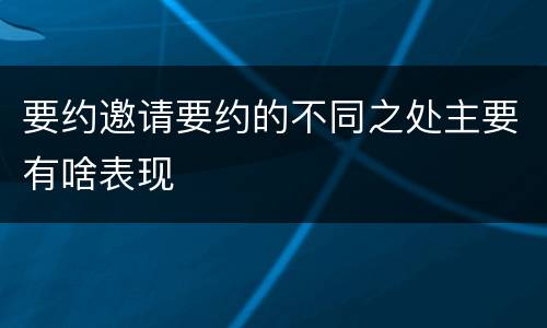 要约邀请要约的不同之处主要有啥表现