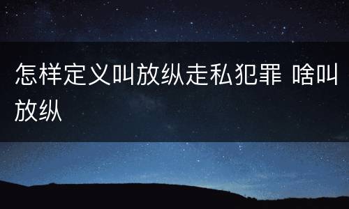 怎样定义叫放纵走私犯罪 啥叫放纵