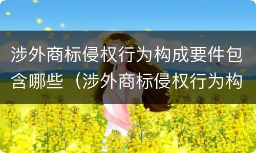 涉外商标侵权行为构成要件包含哪些（涉外商标侵权行为构成要件包含哪些方面）