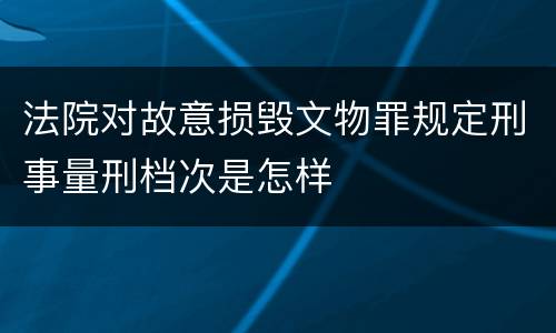 法院对故意损毁文物罪规定刑事量刑档次是怎样