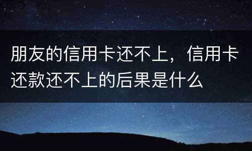 朋友的信用卡还不上，信用卡还款还不上的后果是什么
