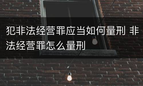 犯非法经营罪应当如何量刑 非法经营罪怎么量刑