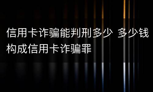 信用卡诈骗能判刑多少 多少钱构成信用卡诈骗罪