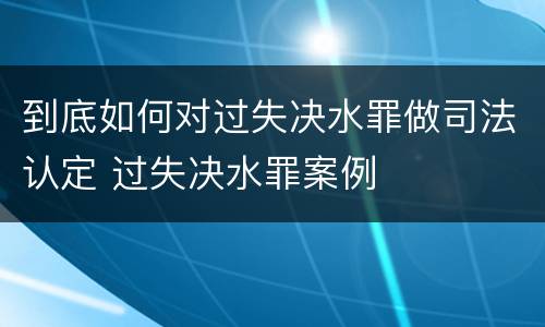 到底如何对过失决水罪做司法认定 过失决水罪案例