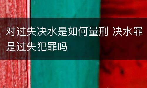 对过失决水是如何量刑 决水罪是过失犯罪吗