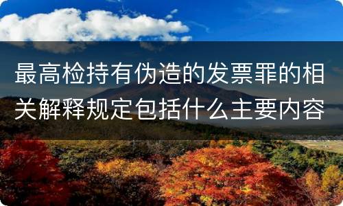 最高检持有伪造的发票罪的相关解释规定包括什么主要内容