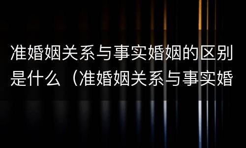 准婚姻关系与事实婚姻的区别是什么（准婚姻关系与事实婚姻的区别是什么呢）