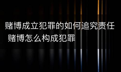 赌博成立犯罪的如何追究责任 赌博怎么构成犯罪