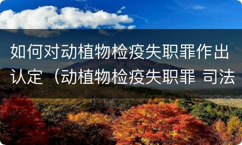 如何对动植物检疫失职罪作出认定（动植物检疫失职罪 司法解释）