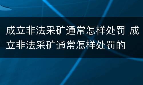 成立非法采矿通常怎样处罚 成立非法采矿通常怎样处罚的