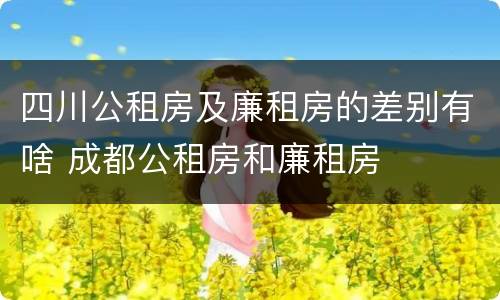 四川公租房及廉租房的差别有啥 成都公租房和廉租房
