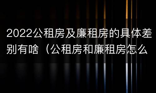 2022公租房及廉租房的具体差别有啥（公租房和廉租房怎么收费）