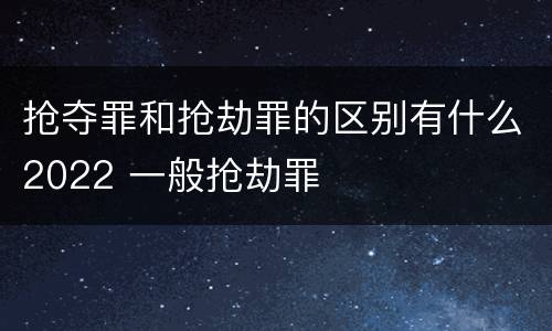 抢夺罪和抢劫罪的区别有什么2022 一般抢劫罪