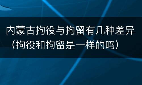 内蒙古拘役与拘留有几种差异（拘役和拘留是一样的吗）