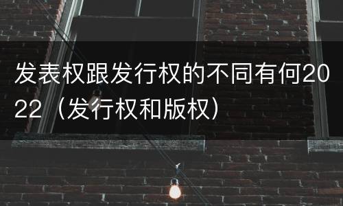 发表权跟发行权的不同有何2022（发行权和版权）