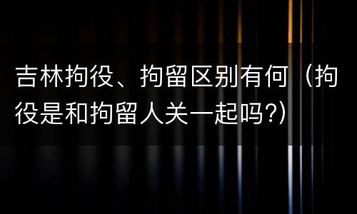 吉林拘役、拘留区别有何（拘役是和拘留人关一起吗?）