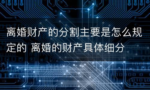 离婚财产的分割主要是怎么规定的 离婚的财产具体细分