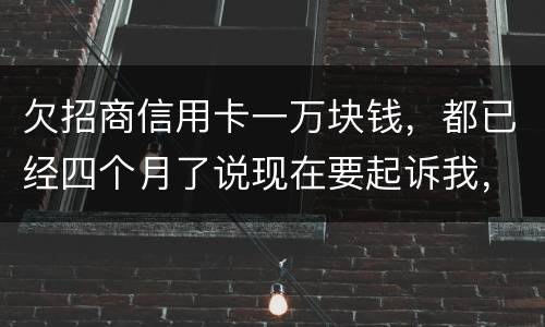 欠招商信用卡一万块钱，都已经四个月了说现在要起诉我，怎么办
