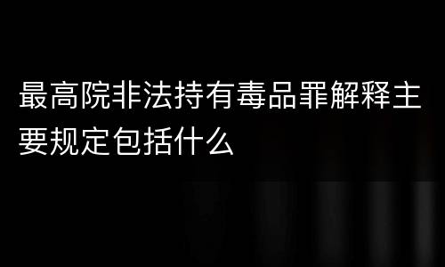 最高院非法持有毒品罪解释主要规定包括什么
