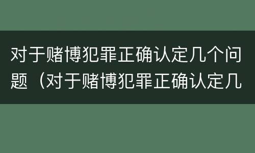 对于赌博犯罪正确认定几个问题（对于赌博犯罪正确认定几个问题怎么处理）