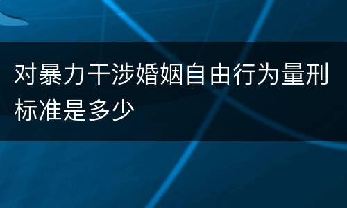 对暴力干涉婚姻自由行为量刑标准是多少