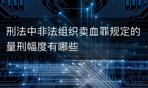 刑法中非法组织卖血罪规定的量刑幅度有哪些