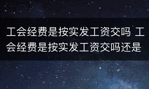 工会经费是按实发工资交吗 工会经费是按实发工资交吗还是按年