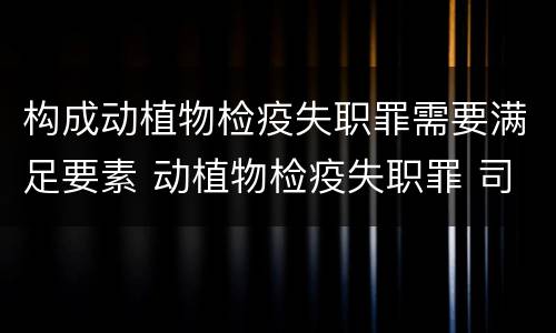 构成动植物检疫失职罪需要满足要素 动植物检疫失职罪 司法解释